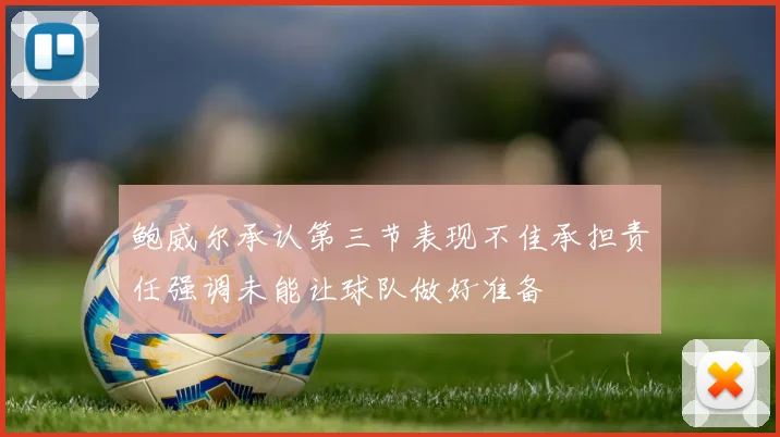 鲍威尔承认第三节表现不佳承担责任强调未能让球队做好准备