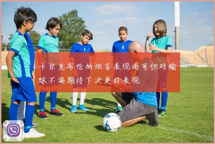 卡尔克布伦纳坦言表现尚可但对输球不满期待下次更好表现