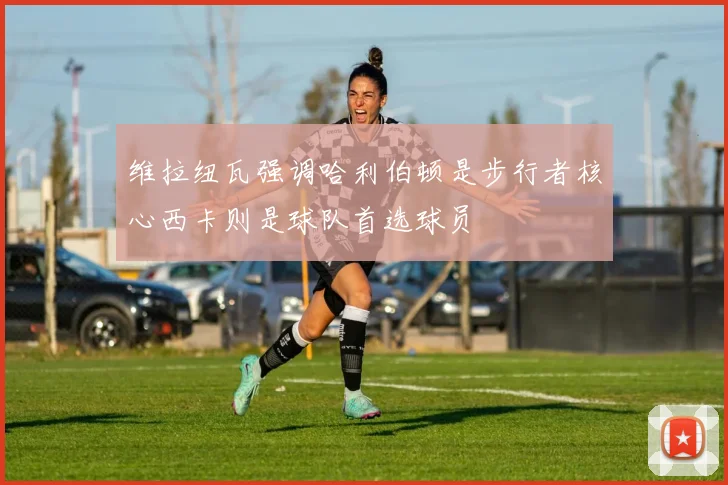 维拉纽瓦强调哈利伯顿是步行者核心西卡则是球队首选球员