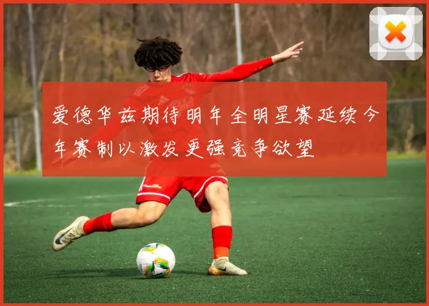 爱德华兹期待明年全明星赛延续今年赛制以激发更强竞争欲望