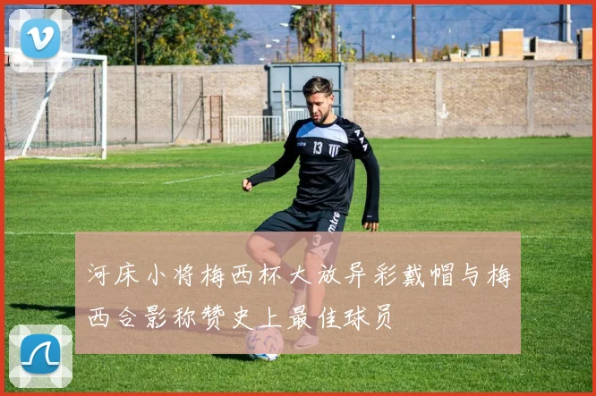 河床小将梅西杯大放异彩戴帽与梅西合影称赞史上最佳球员