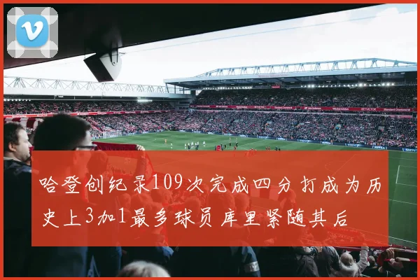 哈登创纪录109次完成四分打成为历史上3加1最多球员库里紧随其后