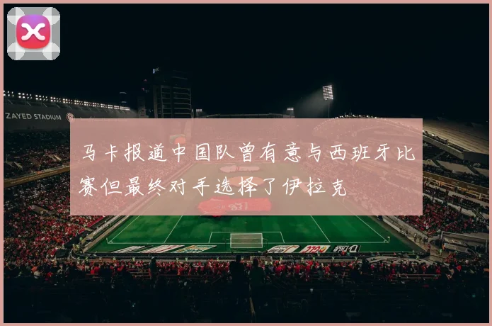 马卡报道中国队曾有意与西班牙比赛但最终对手选择了伊拉克