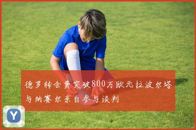 德罗转会费突破800万欧元拉波尔塔与纳赛尔亲自参与谈判
