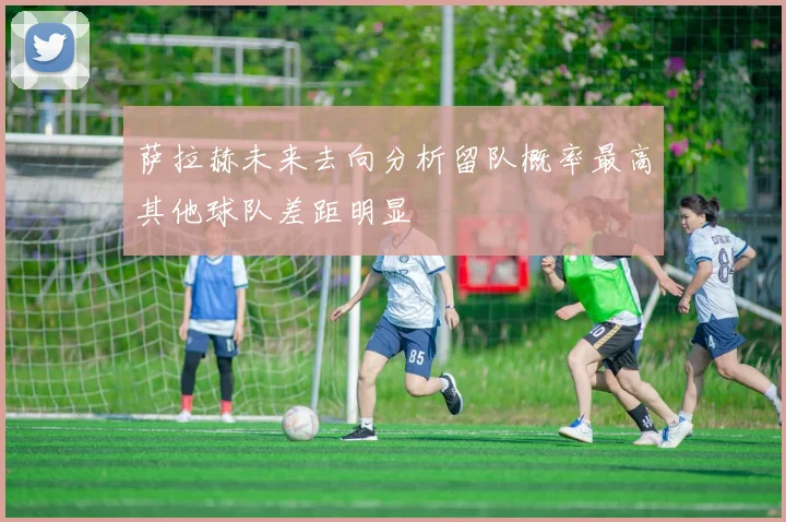 萨拉赫未来去向分析留队概率最高其他球队差距明显