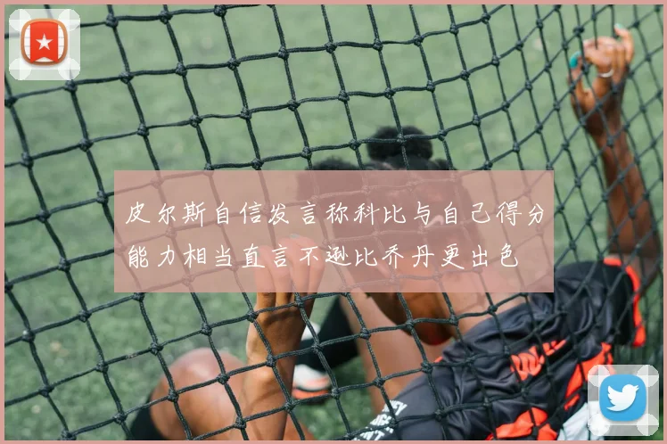 皮尔斯自信发言称科比与自己得分能力相当直言不逊比乔丹更出色