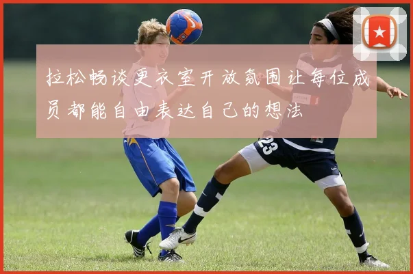拉松畅谈更衣室开放氛围让每位成员都能自由表达自己的想法