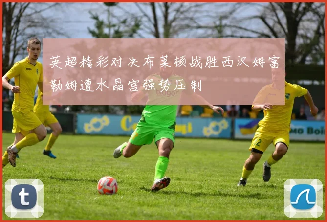 英超精彩对决布莱顿战胜西汉姆富勒姆遭水晶宫强势压制