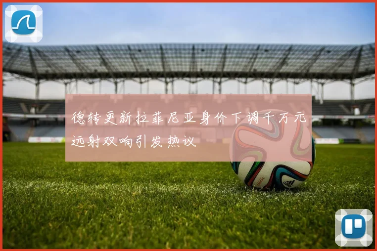 德转更新拉菲尼亚身价下调千万元远射双响引发热议