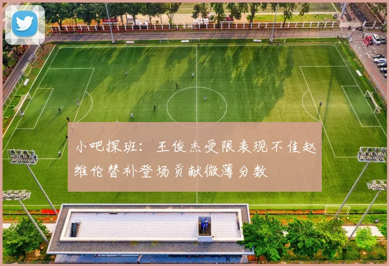 小吧探班：王俊杰受限表现不佳赵维伦替补登场贡献微薄分数