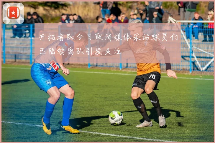 开拓者队今日取消媒体采访球员们已陆续离队引发关注