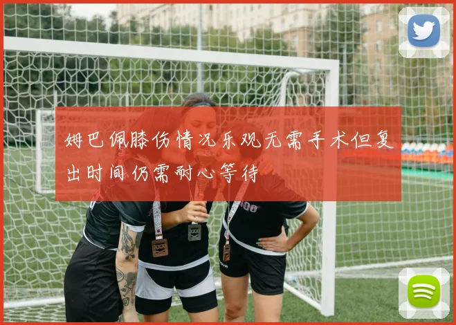 姆巴佩膝伤情况乐观无需手术但复出时间仍需耐心等待