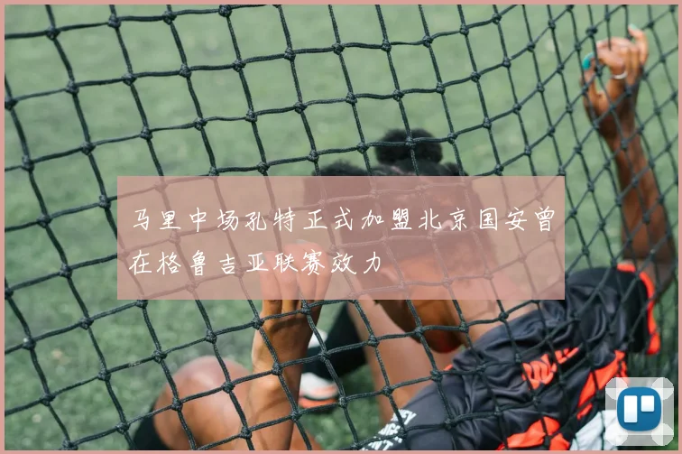 马里中场孔特正式加盟北京国安曾在格鲁吉亚联赛效力