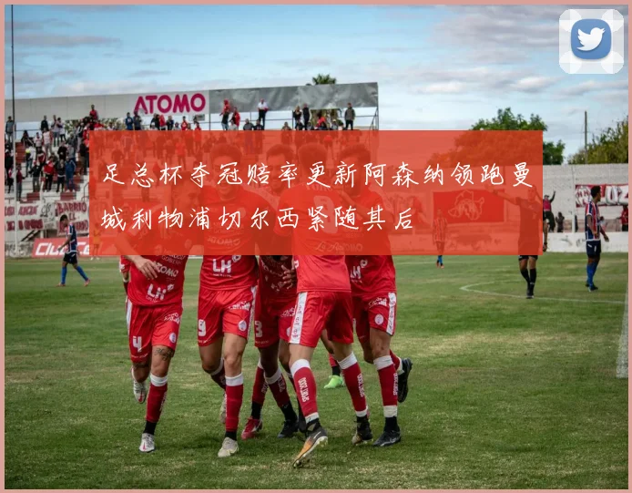 足总杯夺冠赔率更新阿森纳领跑曼城利物浦切尔西紧随其后