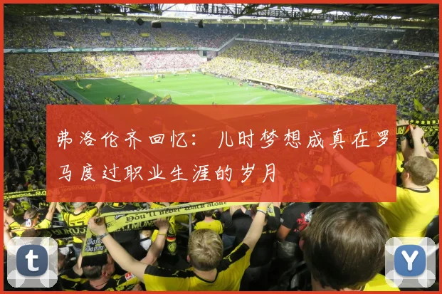 弗洛伦齐回忆：儿时梦想成真在罗马度过职业生涯的岁月