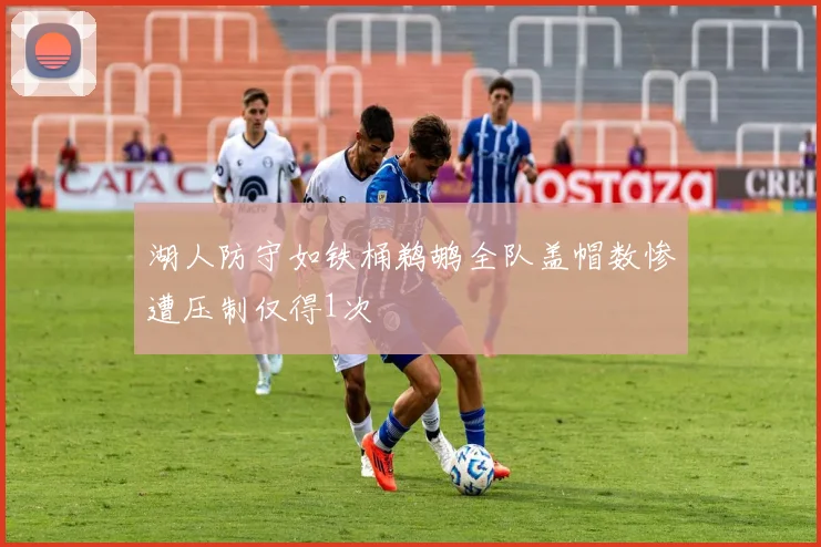 湖人防守如铁桶鹈鹕全队盖帽数惨遭压制仅得1次