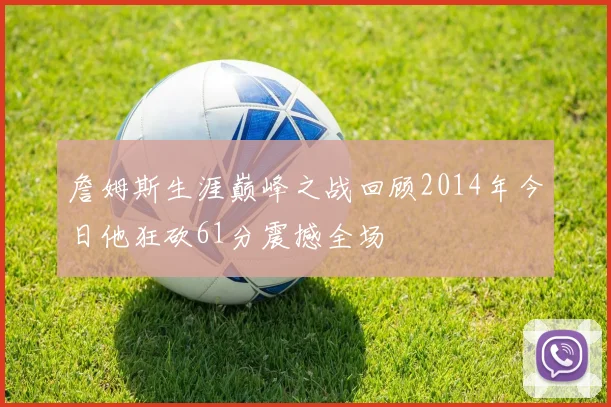 詹姆斯生涯巅峰之战回顾2014年今日他狂砍61分震撼全场