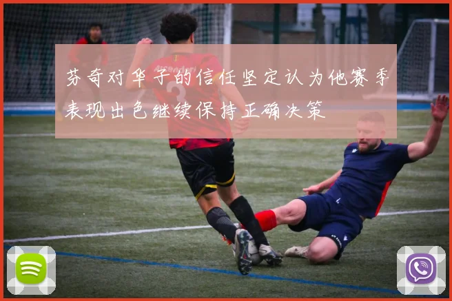 芬奇对华子的信任坚定认为他赛季表现出色继续保持正确决策