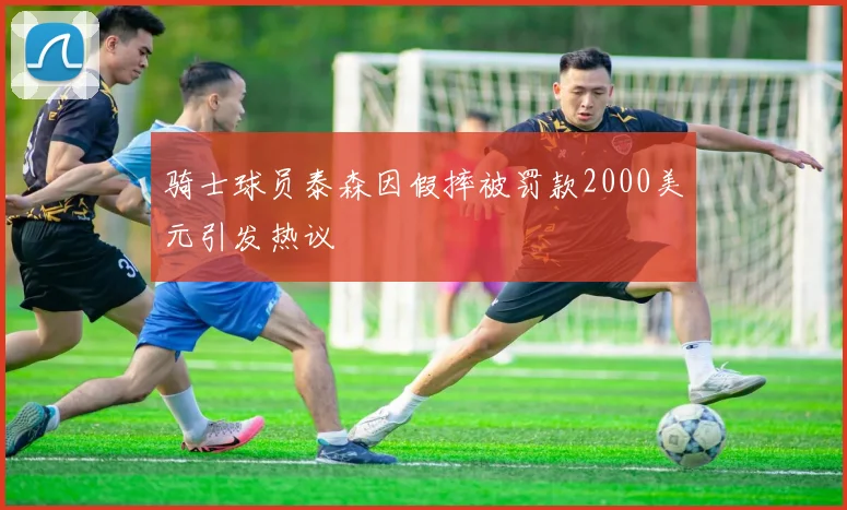 骑士球员泰森因假摔被罚款2000美元引发热议