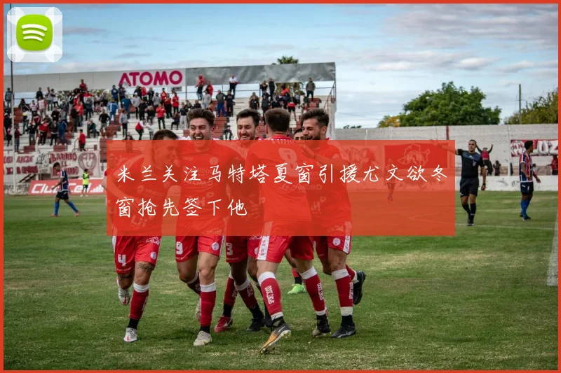 米兰关注马特塔夏窗引援尤文欲冬窗抢先签下他