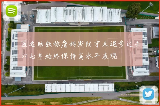 匿名助教称詹姆斯防守未退步过去六七年始终保持高水平表现