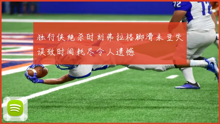独行侠绝杀时刻弗拉格脚滑米豆失误致时间耗尽令人遗憾
