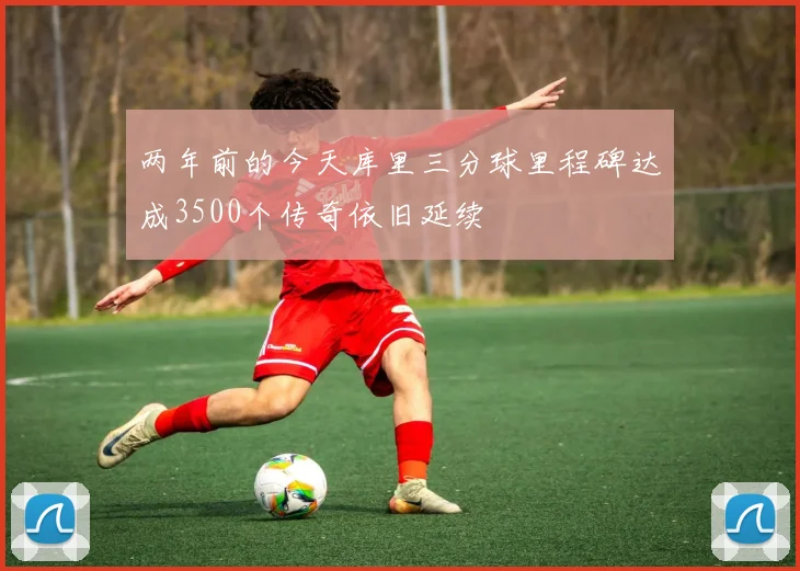 两年前的今天库里三分球里程碑达成3500个传奇依旧延续