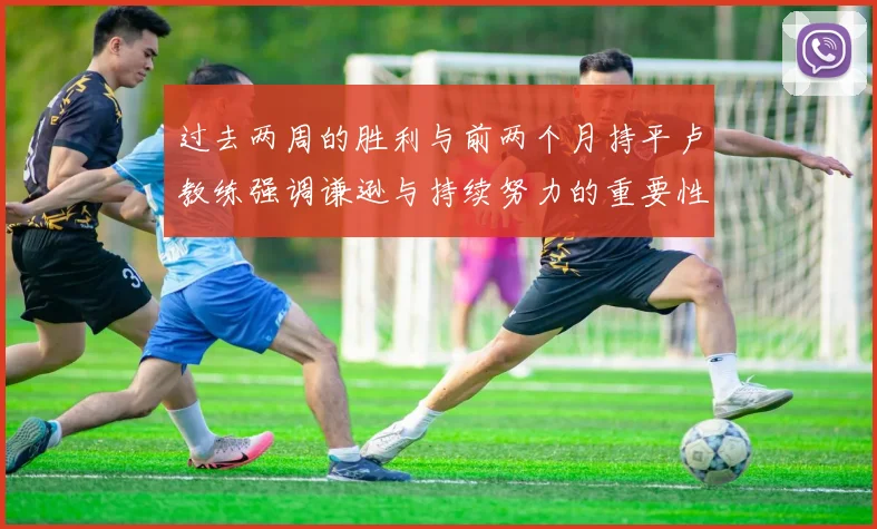 过去两周的胜利与前两个月持平卢教练强调谦逊与持续努力的重要性
