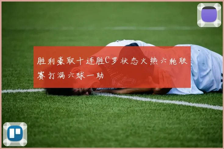 胜利豪取十连胜C罗状态火热六轮联赛打满六球一助