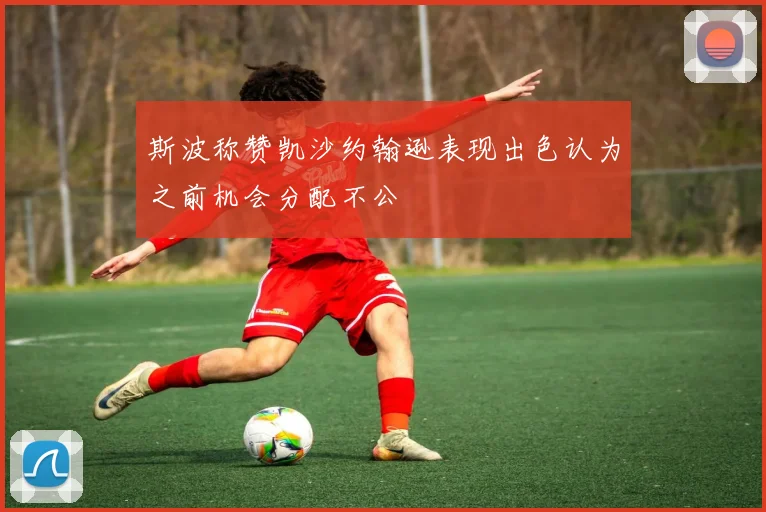 斯波称赞凯沙约翰逊表现出色认为之前机会分配不公
