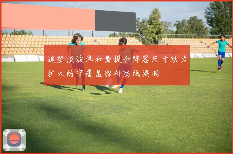 追梦谈波津加盟提升阵容尺寸助力扩大防守覆盖弥补防线漏洞