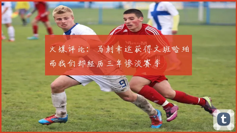 火媒评论：马刺幸运获得文班哈珀而我们却经历三年惨淡赛季
