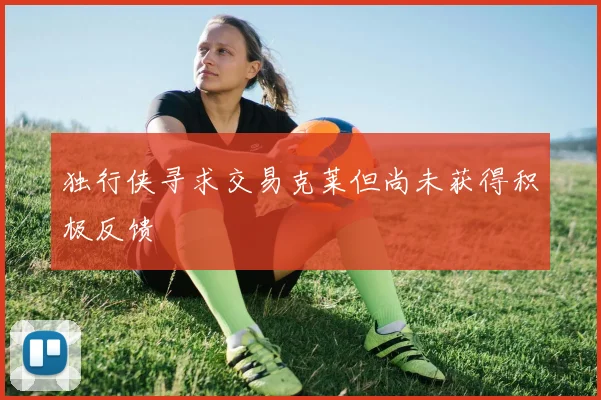 独行侠寻求交易克莱但尚未获得积极反馈