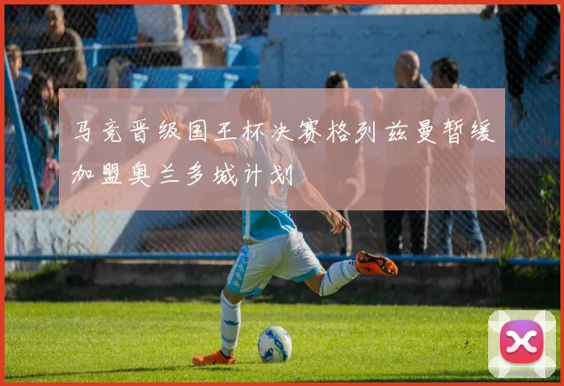 马竞晋级国王杯决赛格列兹曼暂缓加盟奥兰多城计划