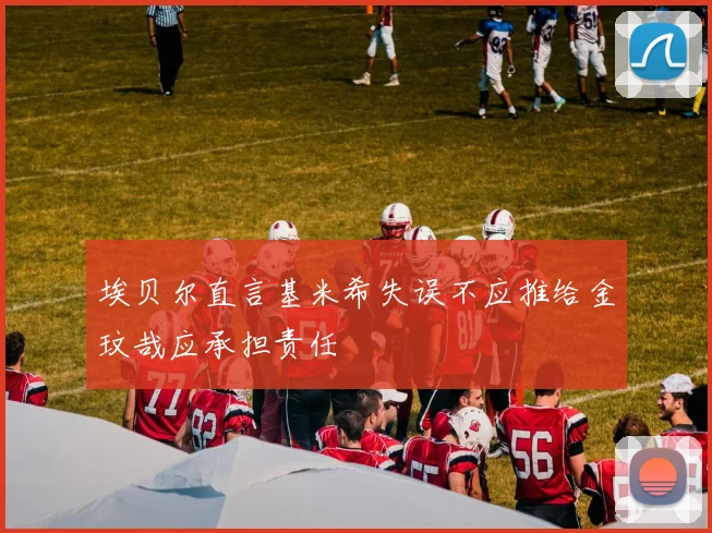 埃贝尔直言基米希失误不应推给金玟哉应承担责任