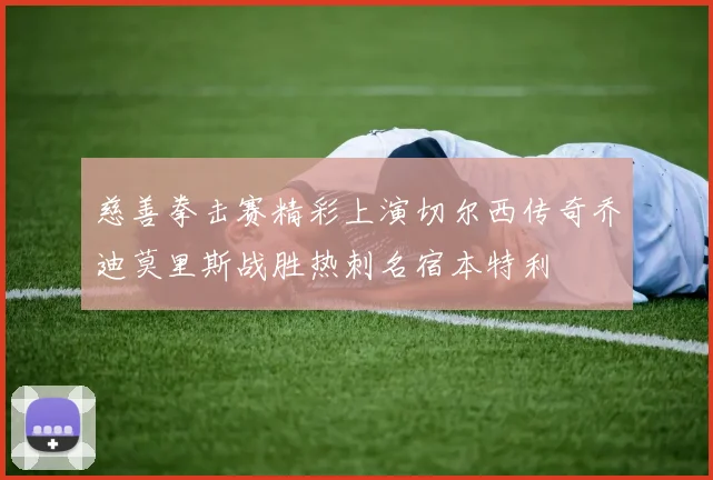慈善拳击赛精彩上演切尔西传奇乔迪莫里斯战胜热刺名宿本特利