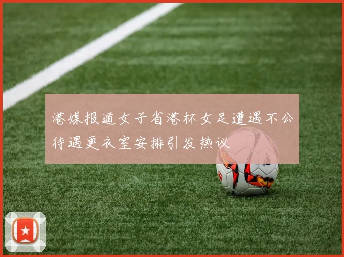 港媒报道女子省港杯女足遭遇不公待遇更衣室安排引发热议