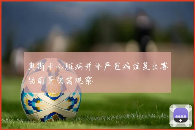 奥斯卡心脏病并非严重病症复出赛场前景仍需观察