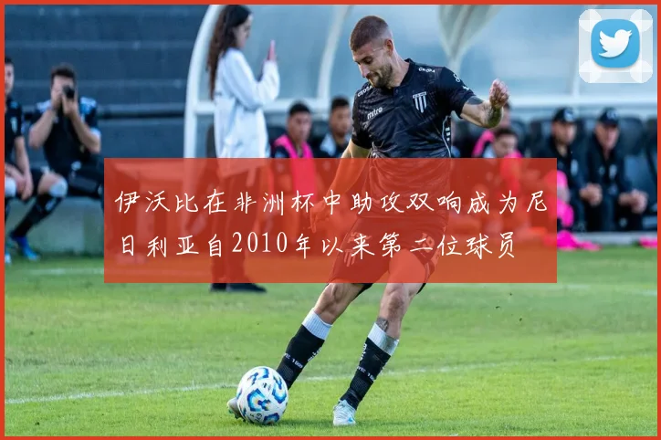 伊沃比在非洲杯中助攻双响成为尼日利亚自2010年以来第二位球员