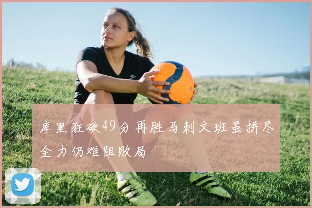库里狂砍49分再胜马刺文班虽拼尽全力仍难阻败局