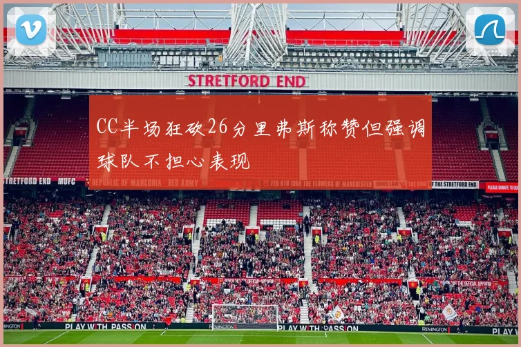 CC半场狂砍26分里弗斯称赞但强调球队不担心表现