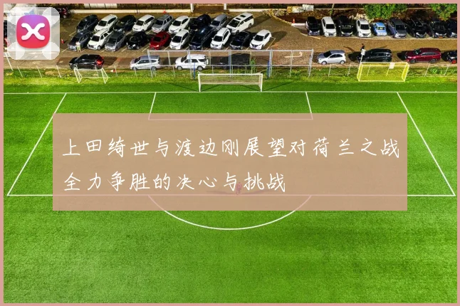 上田绮世与渡边刚展望对荷兰之战全力争胜的决心与挑战