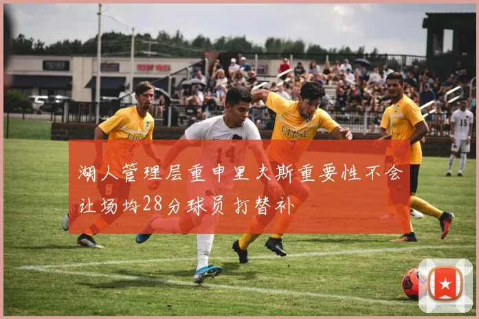 湖人管理层重申里夫斯重要性不会让场均28分球员打替补