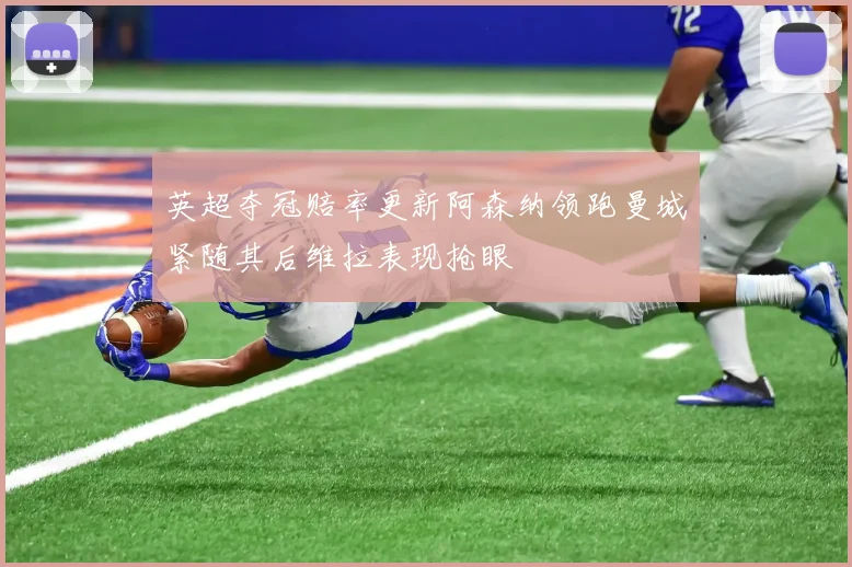 英超夺冠赔率更新阿森纳领跑曼城紧随其后维拉表现抢眼