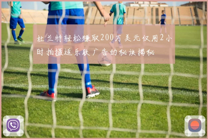 杜兰特轻松赚取200万美元仅用2小时拍摄适乐肤广告的秘诀揭秘