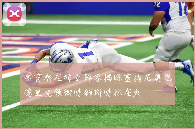 冬窗潜在转会阵容揭晓塞梅尼奥恩德里克领衔特狮斯特林在列