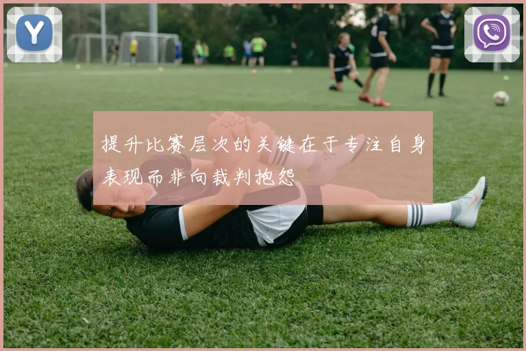 提升比赛层次的关键在于专注自身表现而非向裁判抱怨