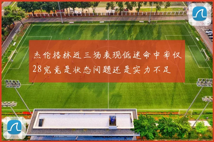 杰伦格林近三场表现低迷命中率仅28究竟是状态问题还是实力不足