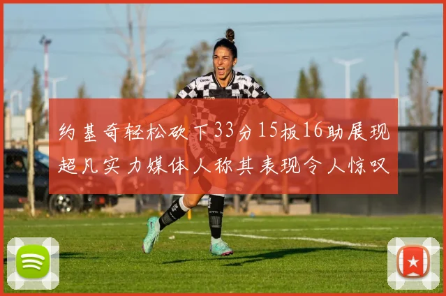 约基奇轻松砍下33分15板16助展现超凡实力媒体人称其表现令人惊叹