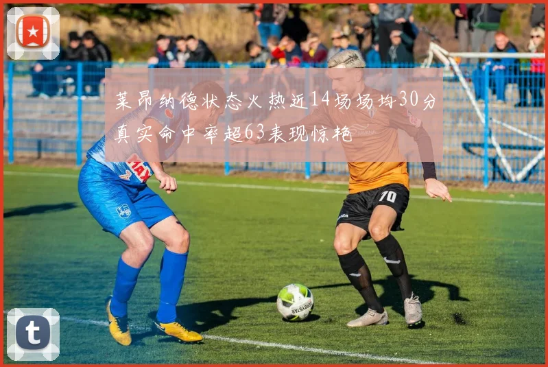 莱昂纳德状态火热近14场场均30分真实命中率超63表现惊艳